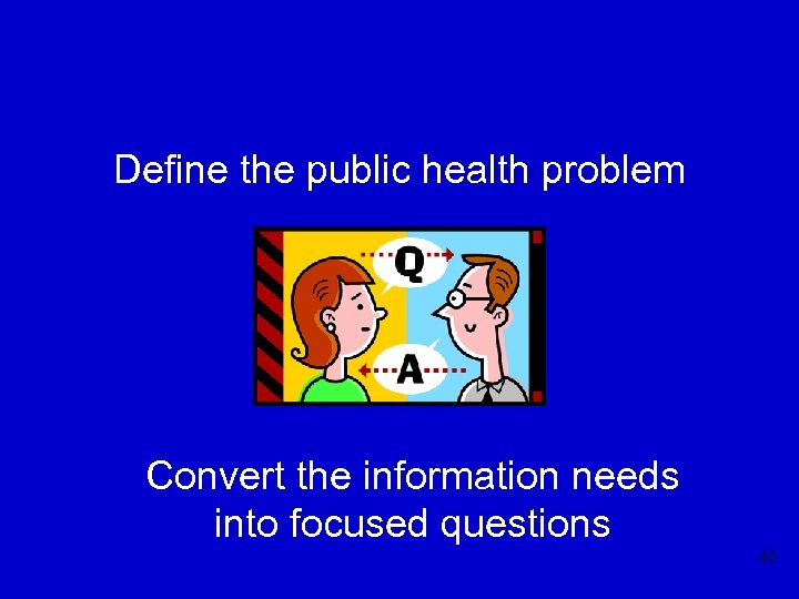 Define the public health problem Convert the information needs into focused questions 40 