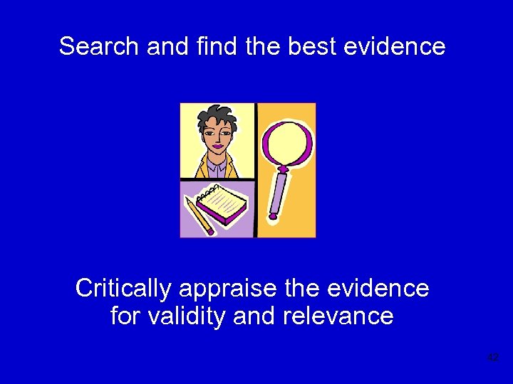 Search and find the best evidence Critically appraise the evidence for validity and relevance