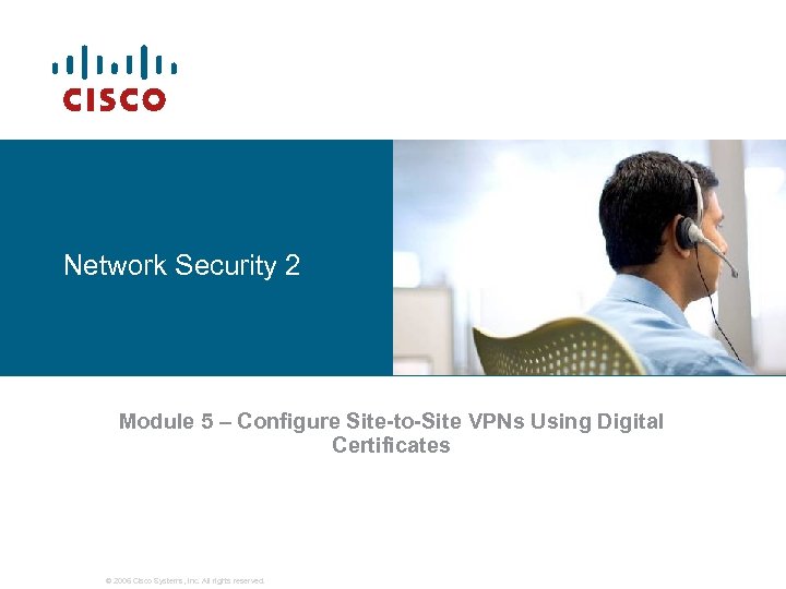 Network Security 2 Module 5 – Configure Site-to-Site VPNs Using Digital Certificates © 2006