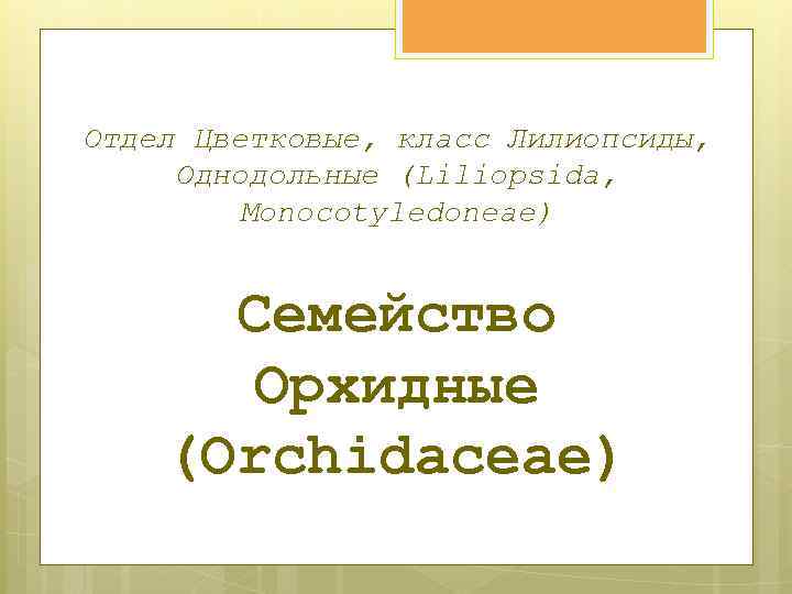 Отдел Цветковые, класс Лилиопсиды, Однодольные (Liliopsida, Monocotyledoneae) Семейство Орхидные (Orchidaceae) 