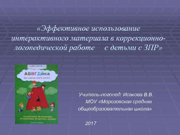  «Эффективное использование интерактивного материала в коррекционнологопедической работе с детьми с ЗПР» Учитель-логопед: Исакова