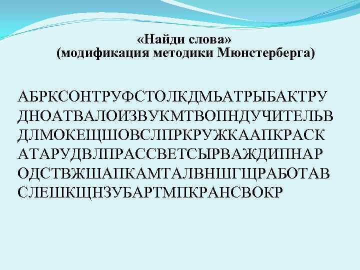  «Найди слова» (модификация методики Мюнстерберга) АБРКСОНТРУФСТОЛКДМЬАТРЫБАКТРУ ДНОАТВАЛОИЗВУКМТВОПНДУЧИТЕЛЬВ ДЛМОКЕЩШОВСЛПРКРУЖКААПКРАСК АТАРУДВЛПРАССВЕТСЫРВАЖДИПНАР ОДСТВЖШАПКАМТАЛВНШГЩРАБОТАВ СЛЕШКЩНЗУБАРТМПКРАНСВОКР 