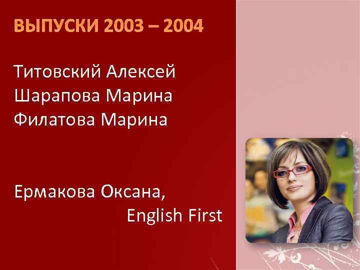 ВЫПУСКИ 2003 – 2004 Титовский Алексей Шарапова Марина Филатова Марина Ермакова Оксана, English First