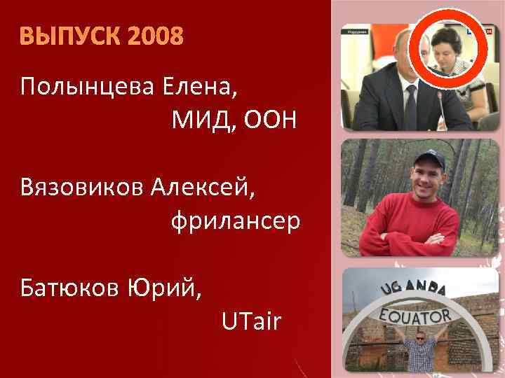 ВЫПУСК 2008 Полынцева Елена, МИД, ООН Вязовиков Алексей, фрилансер Батюков Юрий, UTair 