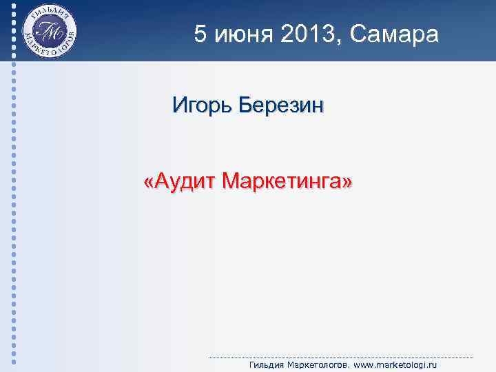 5 июня 2013, Самара Игорь Березин «Аудит Маркетинга» Гильдия Маркетологов. www. marketologi. ru 