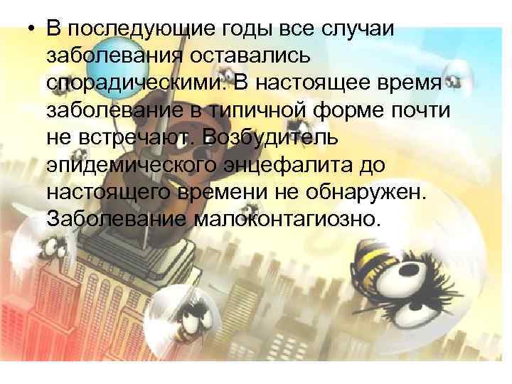  • В последующие годы все случаи заболевания оставались спорадическими. В настоящее время заболевание