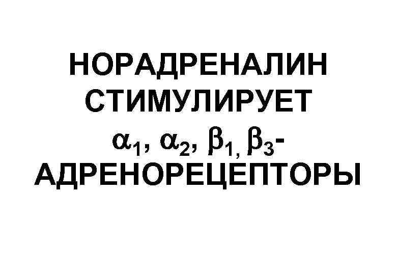НОРАДРЕНАЛИН СТИМУЛИРУЕТ 1, 2, 1, 3 АДРЕНОРЕЦЕПТОРЫ 