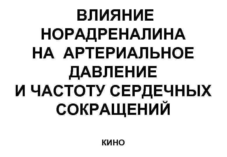 ВЛИЯНИЕ НОРАДРЕНАЛИНА НА АРТЕРИАЛЬНОЕ ДАВЛЕНИЕ И ЧАСТОТУ СЕРДЕЧНЫХ СОКРАЩЕНИЙ КИНО 