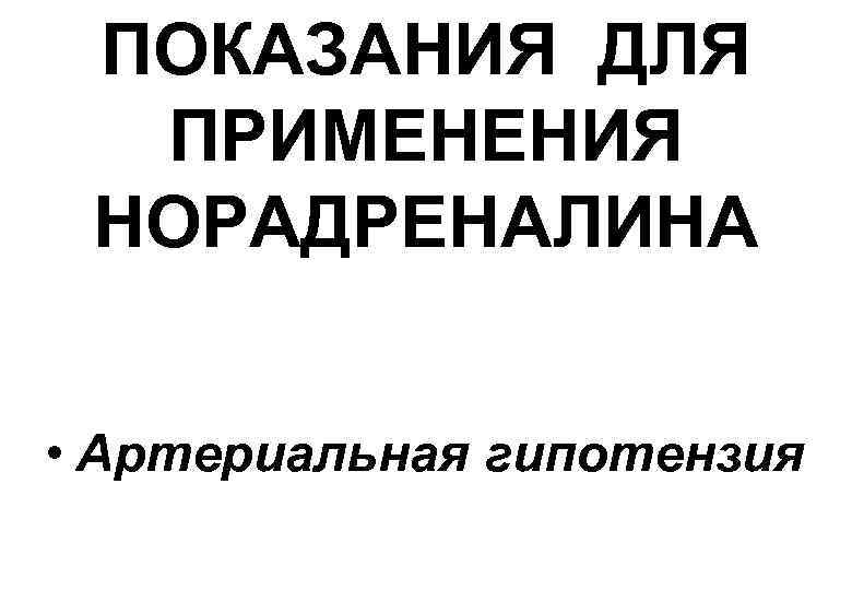 ПОКАЗАНИЯ ДЛЯ ПРИМЕНЕНИЯ НОРАДРЕНАЛИНА • Артериальная гипотензия 