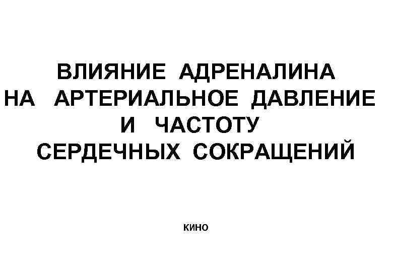ВЛИЯНИЕ АДРЕНАЛИНА НА АРТЕРИАЛЬНОЕ ДАВЛЕНИЕ И ЧАСТОТУ СЕРДЕЧНЫХ СОКРАЩЕНИЙ КИНО 