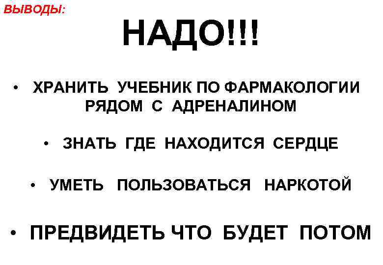 ВЫВОДЫ: НАДО!!! • ХРАНИТЬ УЧЕБНИК ПО ФАРМАКОЛОГИИ РЯДОМ С АДРЕНАЛИНОМ • ЗНАТЬ ГДЕ НАХОДИТСЯ