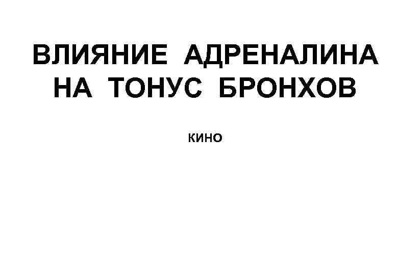 ВЛИЯНИЕ АДРЕНАЛИНА НА ТОНУС БРОНХОВ КИНО 