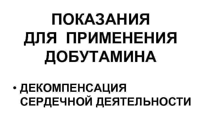 ПОКАЗАНИЯ ДЛЯ ПРИМЕНЕНИЯ ДОБУТАМИНА • ДЕКОМПЕНСАЦИЯ СЕРДЕЧНОЙ ДЕЯТЕЛЬНОСТИ 
