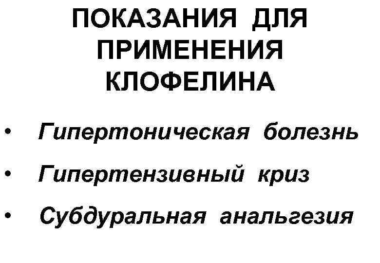 ПОКАЗАНИЯ ДЛЯ ПРИМЕНЕНИЯ КЛОФЕЛИНА • Гипертоническая болезнь • Гипертензивный криз • Субдуральная анальгезия 