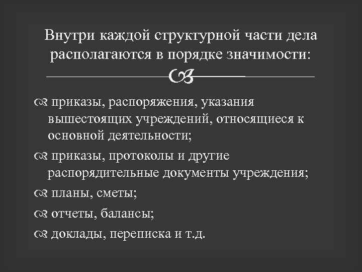 Внутри каждой структурной части дела располагаются в порядке значимости: приказы, распоряжения, указания вышестоящих учреждений,