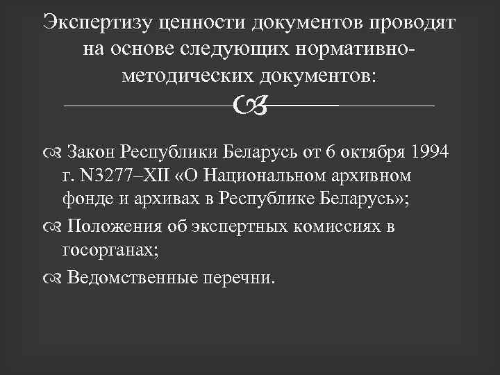 Экспертизу ценности документов проводят на основе следующих нормативнометодических документов: Закон Республики Беларусь от 6