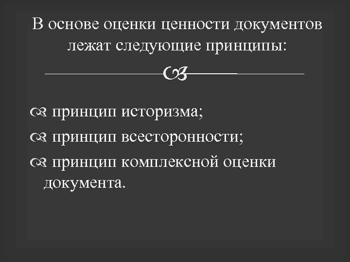 В основе оценки ценности документов лежат следующие принципы: принцип историзма; принцип всесторонности; принцип комплексной