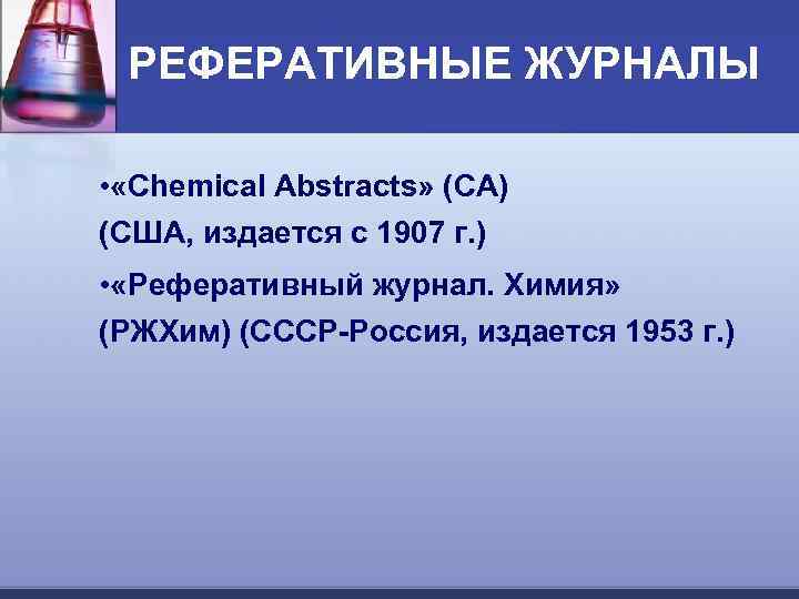 РЕФЕРАТИВНЫЕ ЖУРНАЛЫ • «Chemical Abstracts» (СА) (США, издается с 1907 г. ) • «Реферативный