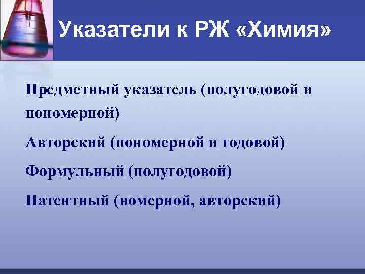 Указатели к РЖ «Химия» Предметный указатель (полугодовой и пономерной) Авторский (пономерной и годовой) Формульный