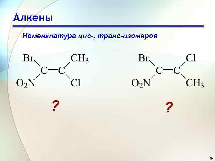 Алкены Номенклатура цис-, транс-изомеров ? ? 16 