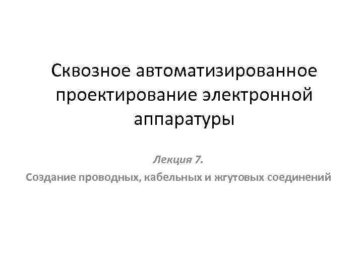 Сквозное автоматизированное проектирование электронной аппаратуры Лекция 7. Создание проводных, кабельных и жгутовых соединений 