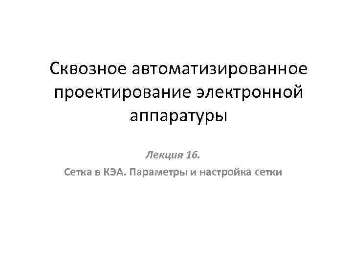 Сквозное автоматизированное проектирование электронной аппаратуры Лекция 16. Сетка в КЭА. Параметры и настройка сетки