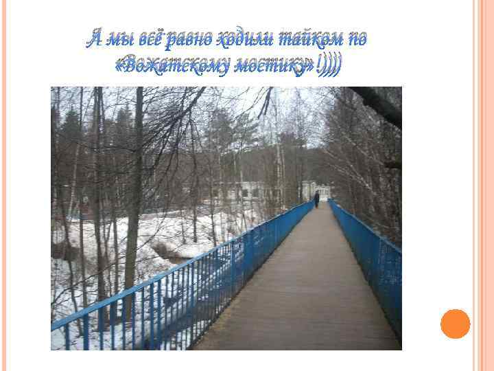 А мы всё равно ходили тайком по «Вожатскому мостику» !)))) 