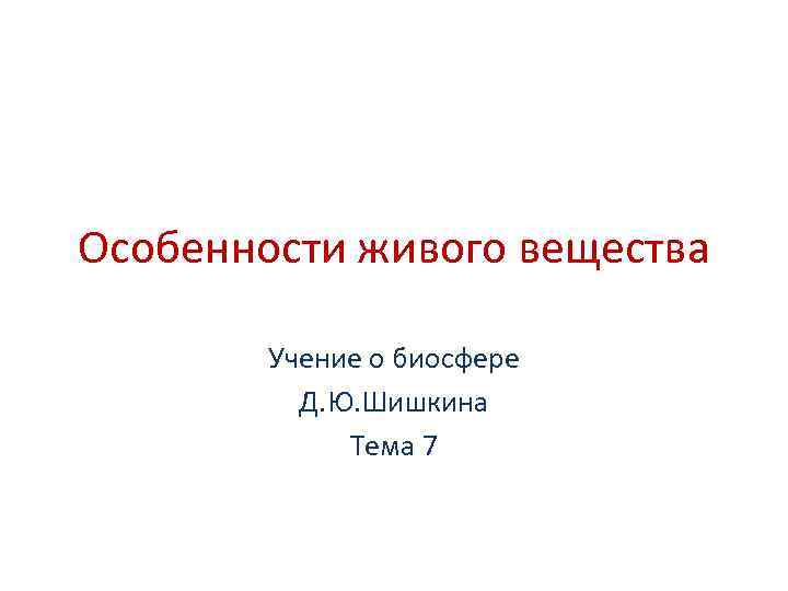 Особенности живого вещества Учение о биосфере Д. Ю. Шишкина Тема 7 