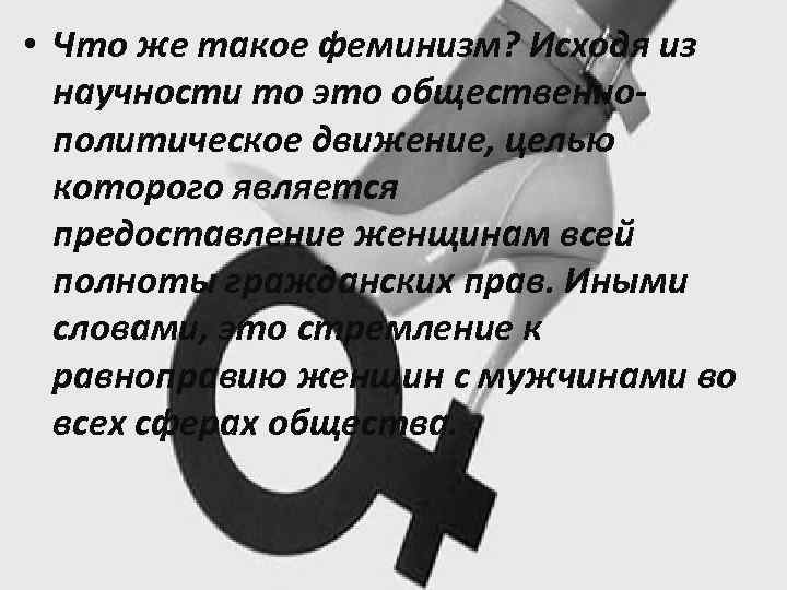  • Что же такое феминизм? Исходя из научности то это общественнополитическое движение, целью