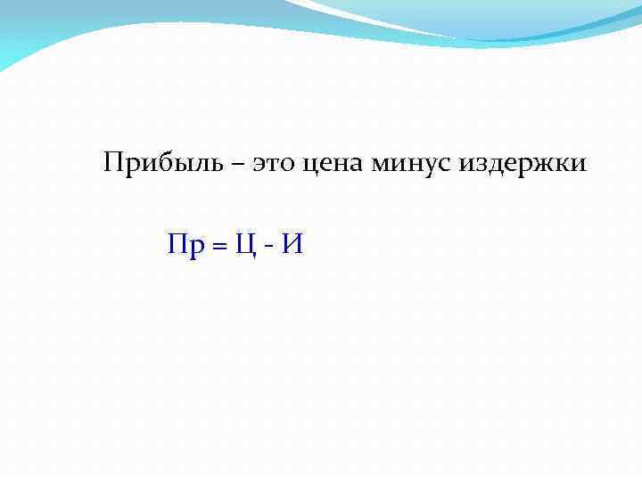 Прибыль – это цена минус издержки Пр = Ц - И 