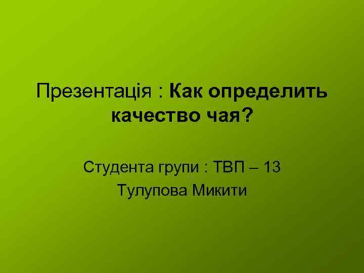 Презентація : Как определить качество чая? Студента групи : ТВП – 13 Тулупова Микити