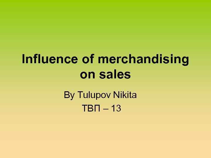 Influence of merchandising on sales By Tulupov Nikita ТВП – 13 