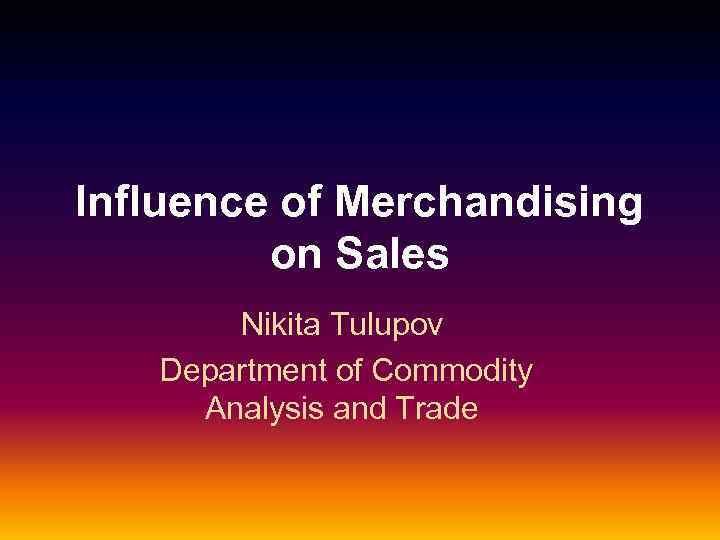 Influence of Merchandising on Sales Nikita Tulupov Department of Commodity Analysis and Trade 