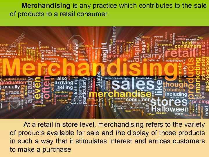 Merchandising is any practice which contributes to the sale of products to a retail