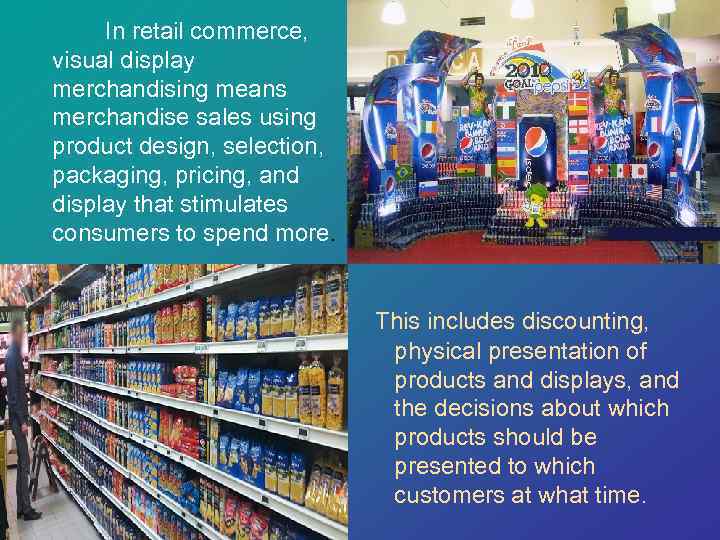  In retail commerce, visual display merchandising means merchandise sales using product design, selection,