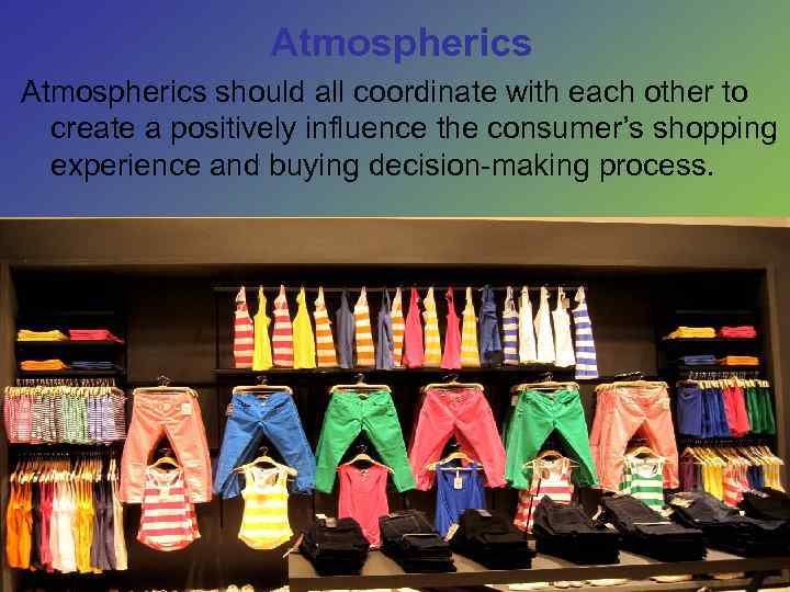 Atmospherics should all coordinate with each other to create a positively influence the consumer’s