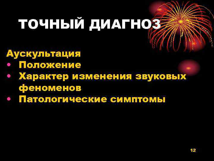 ТОЧНЫЙ ДИАГНОЗ Аускультация • Положение • Характер изменения звуковых феноменов • Патологические симптомы 12