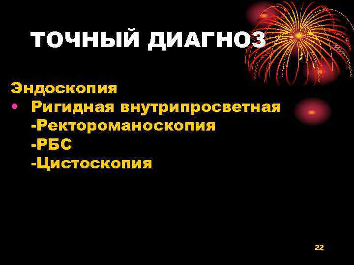 ТОЧНЫЙ ДИАГНОЗ Эндоскопия • Ригидная внутрипросветная -Ректороманоскопия -РБС -Цистоскопия 22 