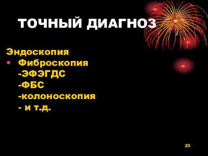 ТОЧНЫЙ ДИАГНОЗ Эндоскопия • Фиброскопия -ЭФЭГДС -ФБС -колоноскопия - и т. д. 23 