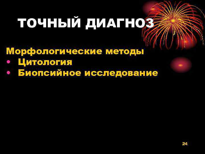 ТОЧНЫЙ ДИАГНОЗ Морфологические методы • Цитология • Биопсийное исследование 24 