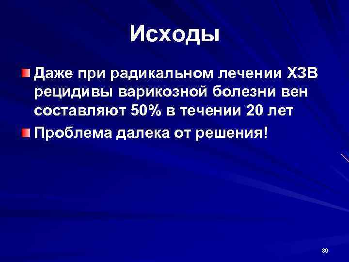 Исходы Даже при радикальном лечении ХЗВ рецидивы варикозной болезни вен составляют 50% в течении