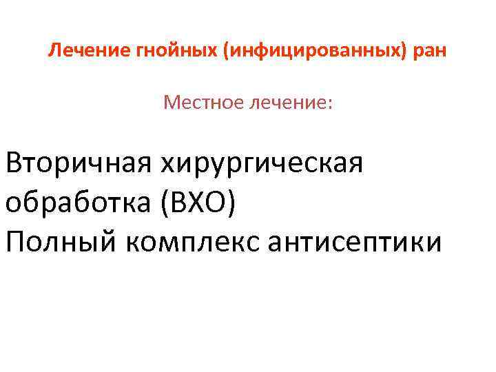 Лечение гнойных (инфицированных) ран Местное лечение: Вторичная хирургическая обработка (ВХО) Полный комплекс антисептики 