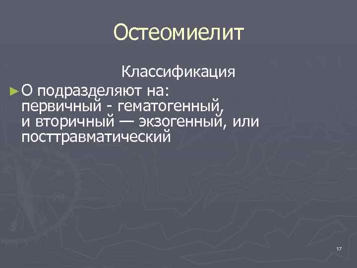 Остеомиелит Классификация ► О подразделяют на: первичный - гематогенный, и вторичный — экзогенный, или