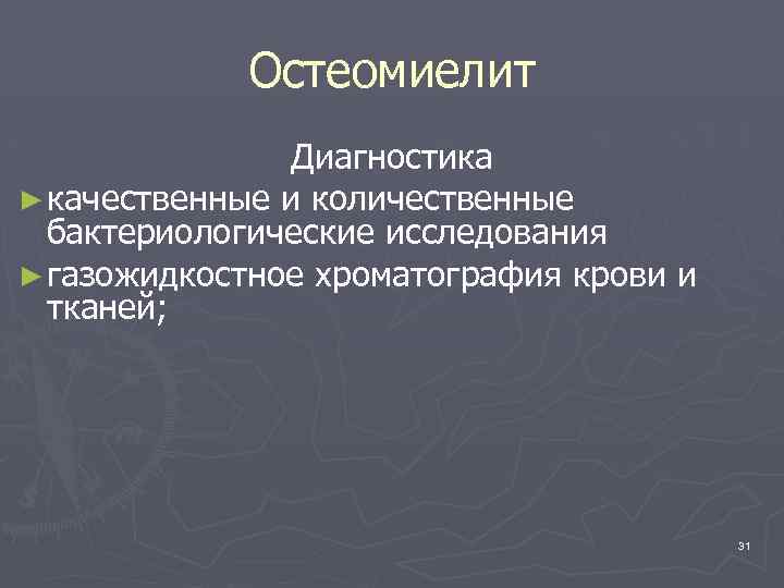 Остеомиелит Диагностика ► качественные и количественные бактериологические исследования ► газожидкостное хроматография крови и тканей;
