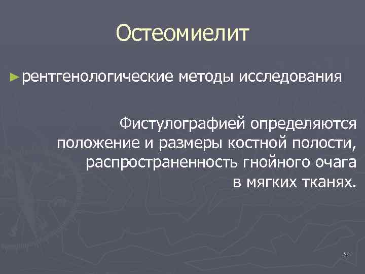 Остеомиелит ► рентгенологические методы исследования Фистулографией определяются положение и размеры костной полости, распространенность гнойного