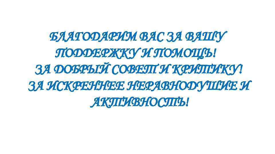 БЛАГОДАРИМ ВАС ЗА ВАШУ ПОДДЕРЖКУ И ПОМОЩЬ! ЗА ДОБРЫЙ СОВЕТ И КРИТИКУ! ЗА ИСКРЕННЕЕ