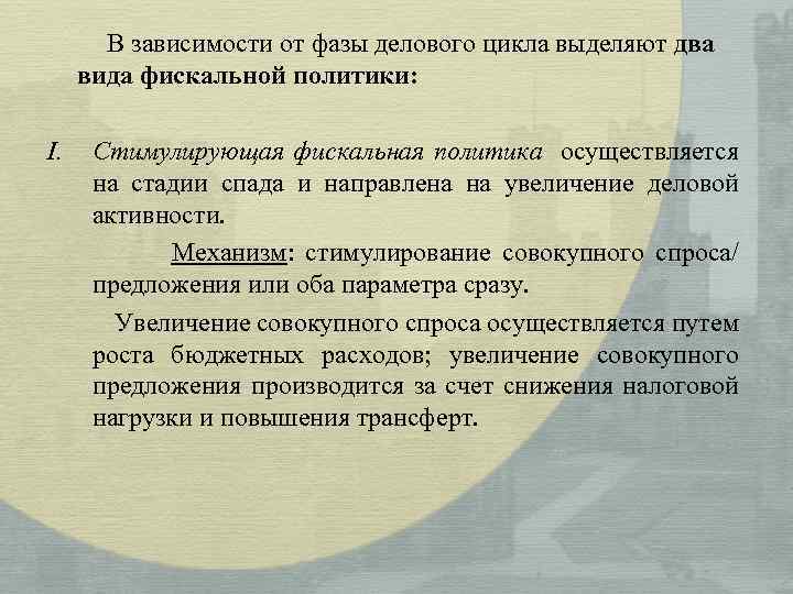 В зависимости от фазы делового цикла выделяют два вида фискальной политики: I. Стимулирующая фискальная