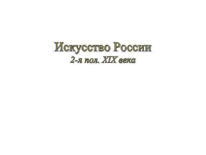 Искусство России 2 -я пол. XIX века 