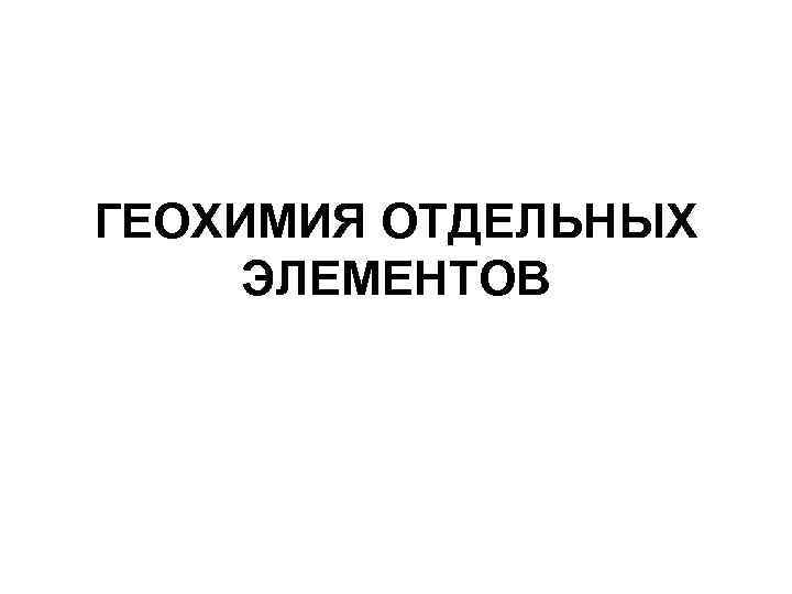 ГЕОХИМИЯ ОТДЕЛЬНЫХ ЭЛЕМЕНТОВ 