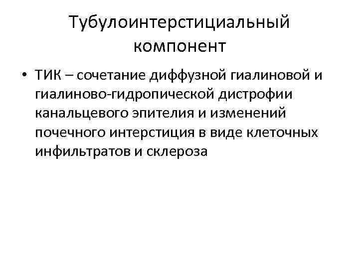 Тубулоинтерстициальный компонент • ТИК – сочетание диффузной гиалиновой и гиалиново-гидропической дистрофии канальцевого эпителия и